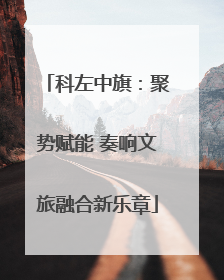 科左中旗：聚势赋能 奏响文旅融合新乐章