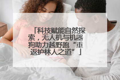科技赋能自然探索，无人机与机器狗助力越野跑“重返护林人之道”