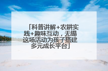科普讲解+农耕实践+趣味互动，无锡这场活动为孩子搭建多元成长平台