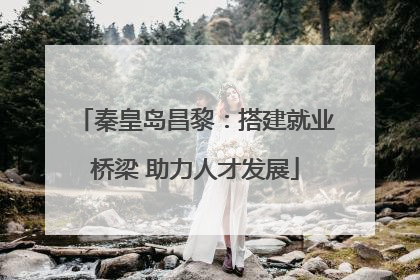 秦皇岛昌黎：搭建就业桥梁 助力人才发展