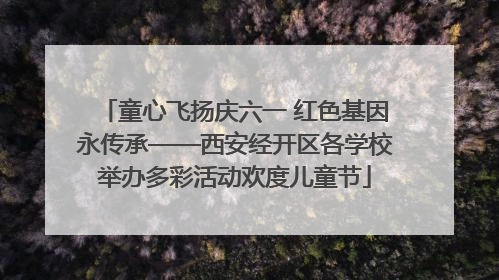 童心飞扬庆六一 红色基因永传承——西安经开区各学校举办多彩活动欢度儿童节