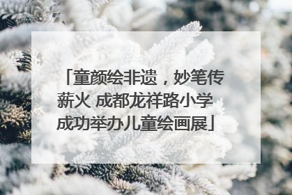童颜绘非遗，妙笔传薪火 成都龙祥路小学成功举办儿童绘画展