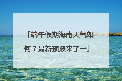 端午假期海南天气如何？最新预报来了→