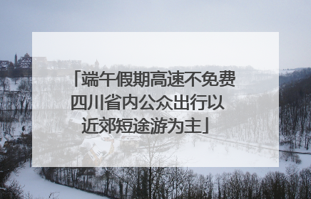 端午假期高速不免费 四川省内公众出行以近郊短途游为主