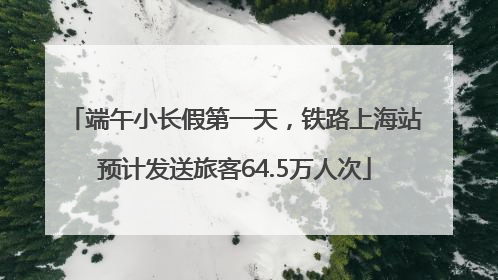 端午小长假第一天，铁路上海站预计发送旅客64.5万人次