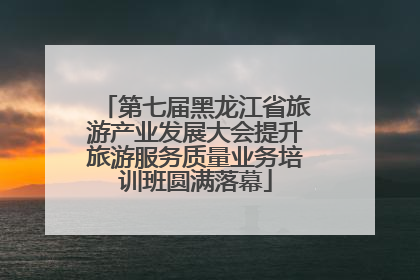 第七届黑龙江省旅游产业发展大会提升旅游服务质量业务培训班圆满落幕