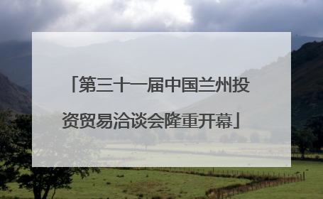 第三十一届中国兰州投资贸易洽谈会隆重开幕