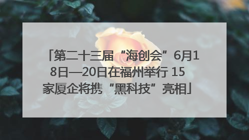 第二十三届“海创会”6月18日—20日在福州举行 15家厦企将携“黑科技”亮相