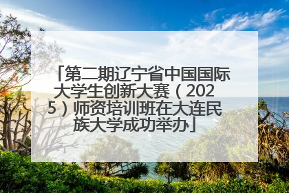 第二期辽宁省中国国际大学生创新大赛（2025）师资培训班在大连民族大学成功举办