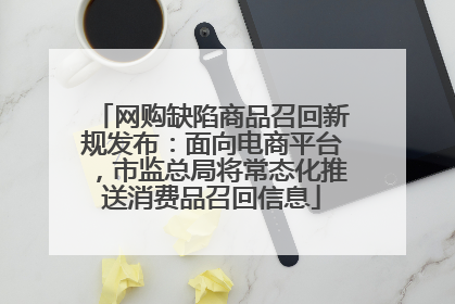 网购缺陷商品召回新规发布：面向电商平台，市监总局将常态化推送消费品召回信息