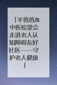 羊爸爸&中医松果会走进老人认知障碍友好社区——守护老人健康