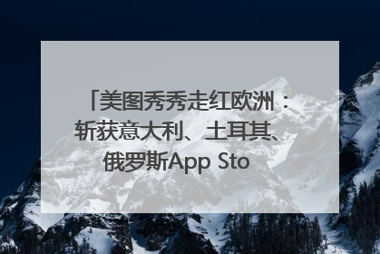 美图秀秀走红欧洲：斩获意大利、土耳其、俄罗斯App Store分类榜第一