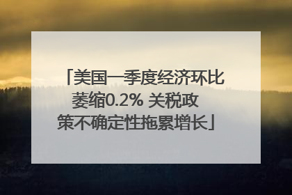 美国一季度经济环比萎缩0.2% 关税政策不确定性拖累增长