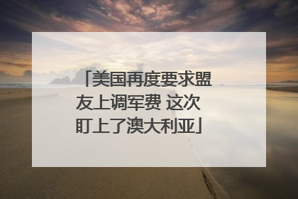 美国再度要求盟友上调军费 这次盯上了澳大利亚