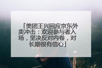 美团王兴回应京东外卖冲击：欢迎参与者入场，坚决反对内卷，对长期很有信心