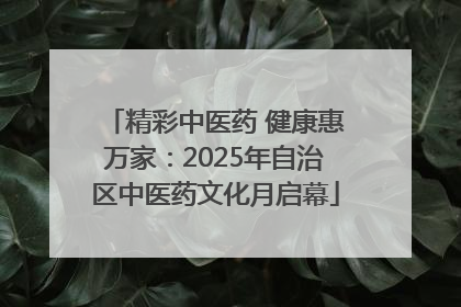 精彩中医药 健康惠万家：2025年自治区中医药文化月启幕