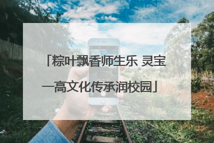 粽叶飘香师生乐 灵宝一高文化传承润校园
