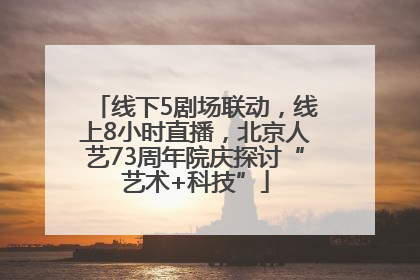 线下5剧场联动，线上8小时直播，北京人艺73周年院庆探讨“艺术+科技”