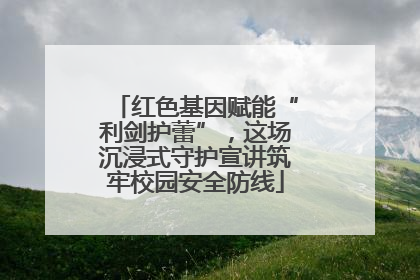 红色基因赋能“利剑护蕾”，这场沉浸式守护宣讲筑牢校园安全防线