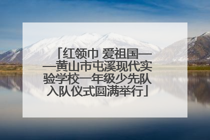 红领巾 爱祖国——黄山市屯溪现代实验学校一年级少先队入队仪式圆满举行