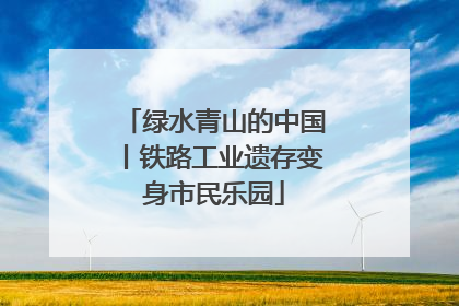 绿水青山的中国丨铁路工业遗存变身市民乐园