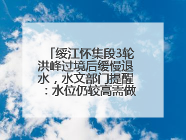 绥江怀集段3轮洪峰过境后缓慢退水，水文部门提醒：水位仍较高需做好防御