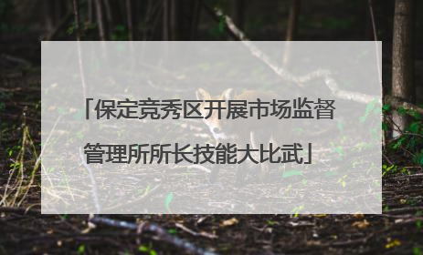 保定竞秀区开展市场监督管理所所长技能大比武
