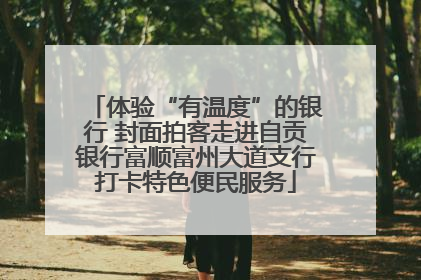 体验“有温度”的银行 封面拍客走进自贡银行富顺富州大道支行打卡特色便民服务