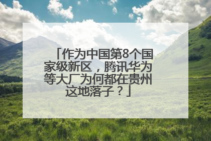 作为中国第8个国家级新区，腾讯华为等大厂为何都在贵州这地落子？