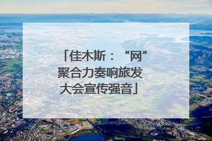 佳木斯：“网” 聚合力奏响旅发大会宣传强音