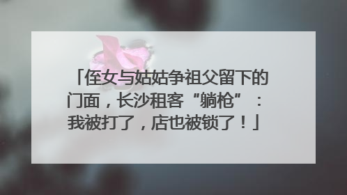 侄女与姑姑争祖父留下的门面，长沙租客“躺枪”：我被打了，店也被锁了！