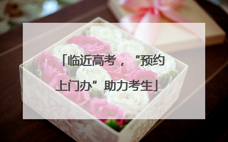 临近高考，“预约上门办”助力考生
