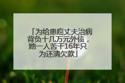 为给患癌丈夫治病背负十几万元外债，她一人苦干16年只为还清欠款