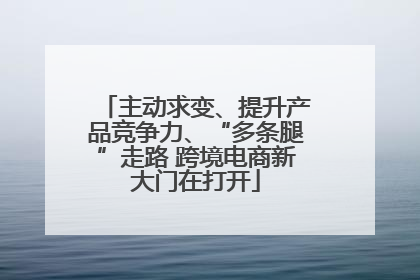 主动求变、提升产品竞争力、“多条腿”走路 跨境电商新大门在打开