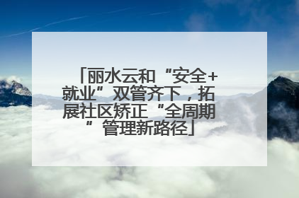 丽水云和“安全+就业”双管齐下，拓展社区矫正“全周期”管理新路径
