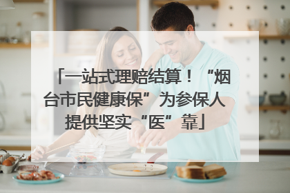 一站式理赔结算！“烟台市民健康保”为参保人提供坚实“医”靠