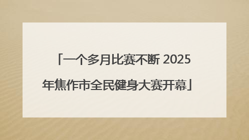 一个多月比赛不断 2025年焦作市全民健身大赛开幕