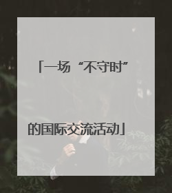 一场“不守时”的国际交流活动