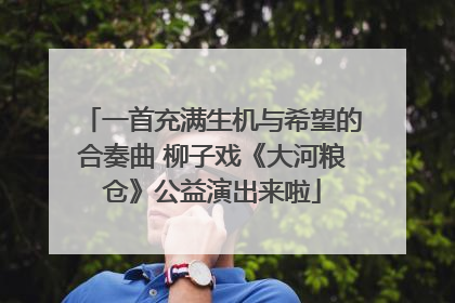 一首充满生机与希望的合奏曲 柳子戏《大河粮仓》公益演出来啦