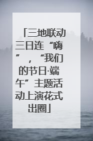 三地联动三日连“嗨”，“我们的节日·端午”主题活动上演花式出圈