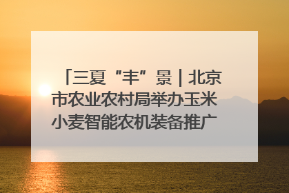 三夏“丰”景｜北京市农业农村局举办玉米小麦智能农机装备推广“田间日”活动