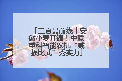 三夏最前线丨安徽小麦开镰！中联重科智能农机“减损比武”秀实力