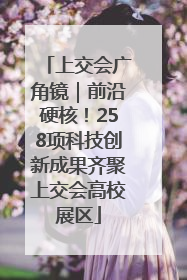 上交会广角镜｜前沿硬核！258项科技创新成果齐聚上交会高校展区