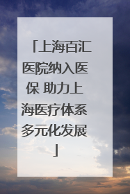 上海百汇医院纳入医保 助力上海医疗体系多元化发展