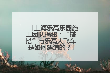 上海乐高乐园施工团队揭秘：“搭搭”与乐高大飞车是如何建造的？