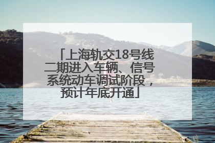 上海轨交18号线二期进入车辆、信号系统动车调试阶段，预计年底开通