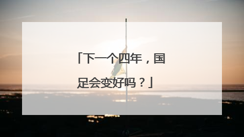 下一个四年，国足会变好吗？