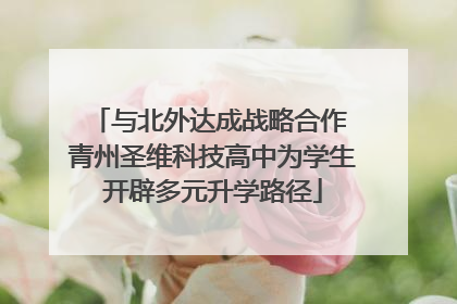与北外达成战略合作 青州圣维科技高中为学生开辟多元升学路径