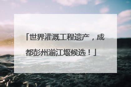 世界灌溉工程遗产，成都彭州湔江堰候选！