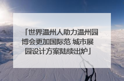 世界温州人助力温州园博会更加国际范 城市展园设计方案陆续出炉